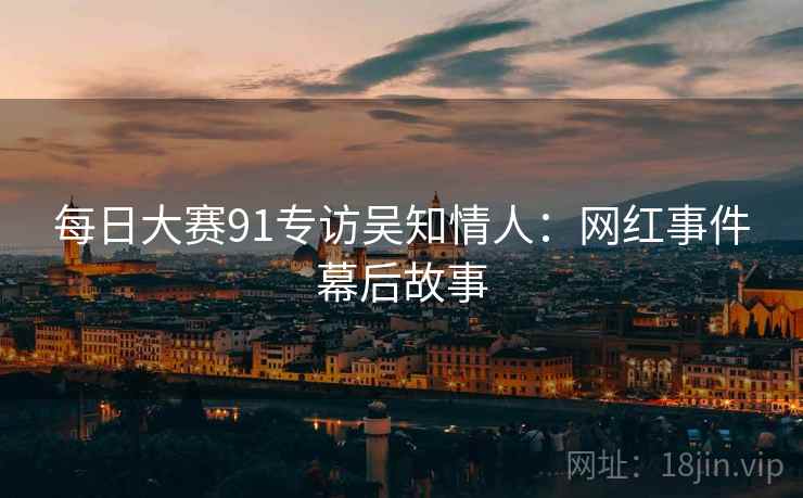 每日大赛91专访吴知情人：网红事件幕后故事