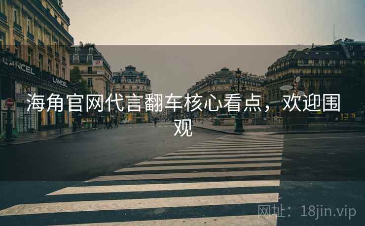 海角官网代言翻车核心看点，欢迎围观