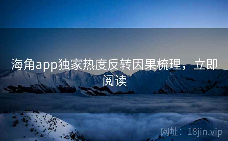海角app独家热度反转因果梳理，立即阅读