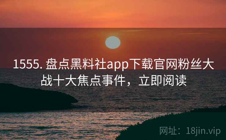1555. 盘点黑料社app下载官网粉丝大战十大焦点事件，立即阅读
