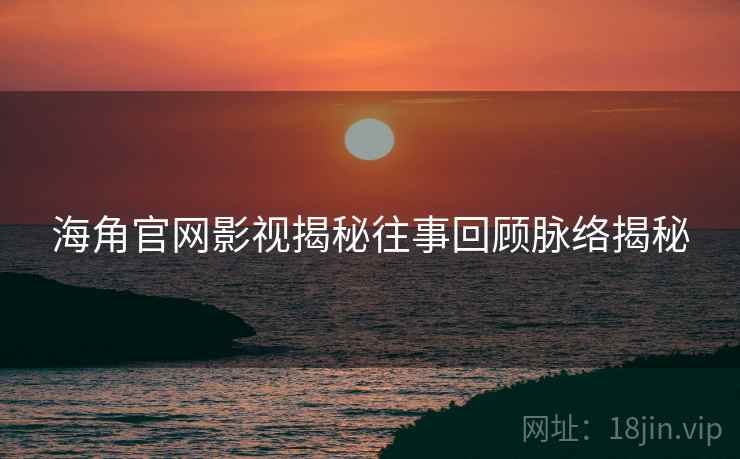 海角官网影视揭秘往事回顾脉络揭秘