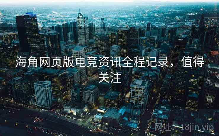 海角网页版电竞资讯全程记录，值得关注