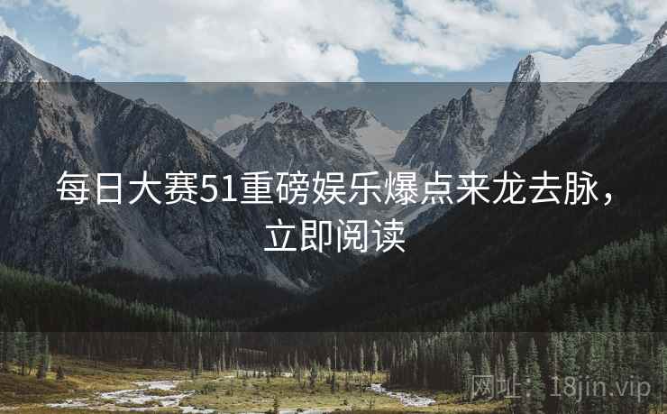 每日大赛51重磅娱乐爆点来龙去脉，立即阅读