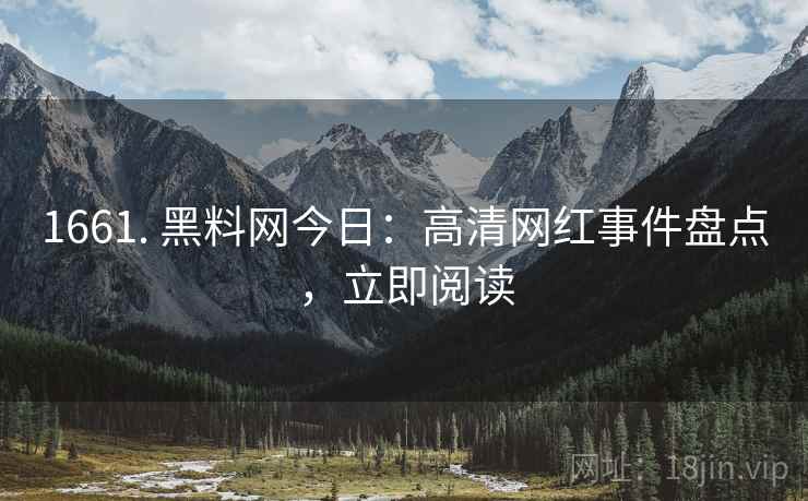 1661. 黑料网今日：高清网红事件盘点，立即阅读
