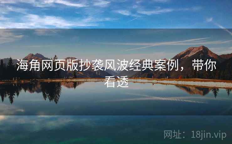 海角网页版抄袭风波经典案例，带你看透