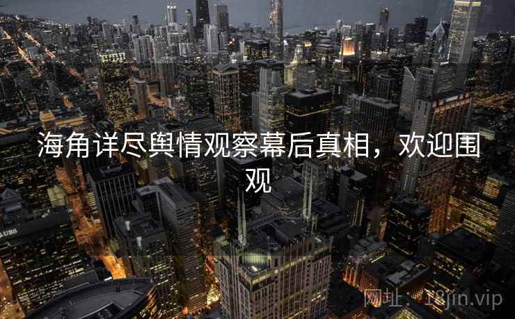 海角详尽舆情观察幕后真相，欢迎围观