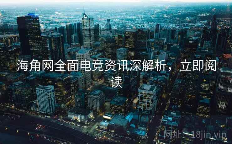 海角网全面电竞资讯深解析，立即阅读