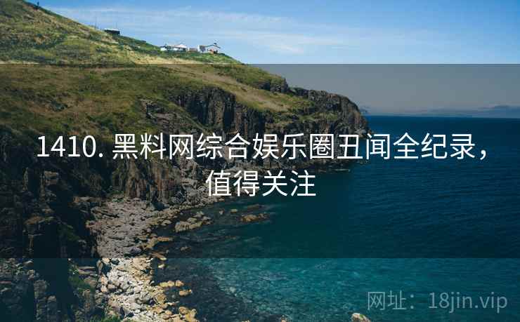 1410. 黑料网综合娱乐圈丑闻全纪录，值得关注