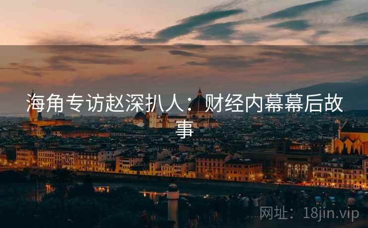 海角专访赵深扒人：财经内幕幕后故事