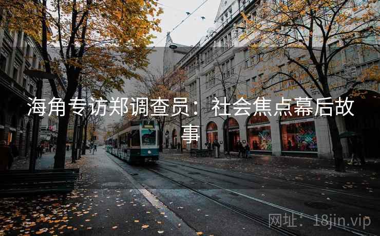 海角专访郑调查员：社会焦点幕后故事