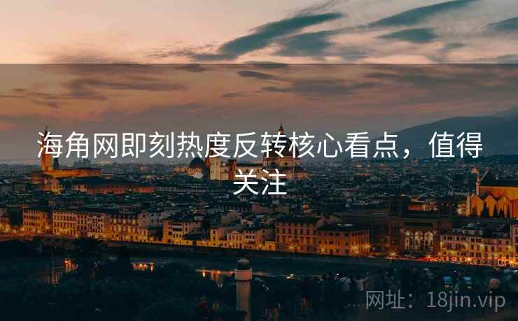 海角网即刻热度反转核心看点，值得关注