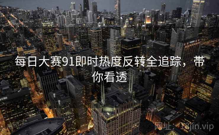 每日大赛91即时热度反转全追踪，带你看透