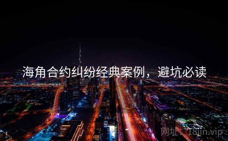 海角合约纠纷经典案例，避坑必读