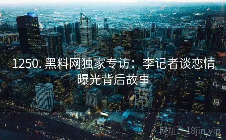 1250. 黑料网独家专访：李记者谈恋情曝光背后故事