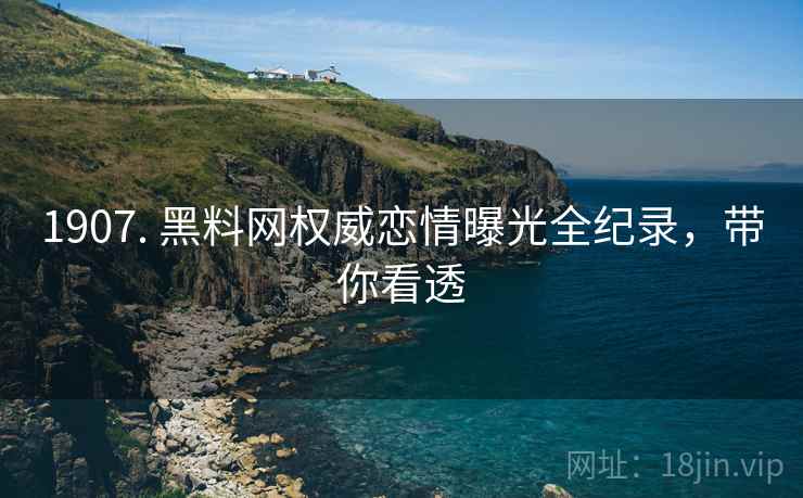 1907. 黑料网权威恋情曝光全纪录，带你看透