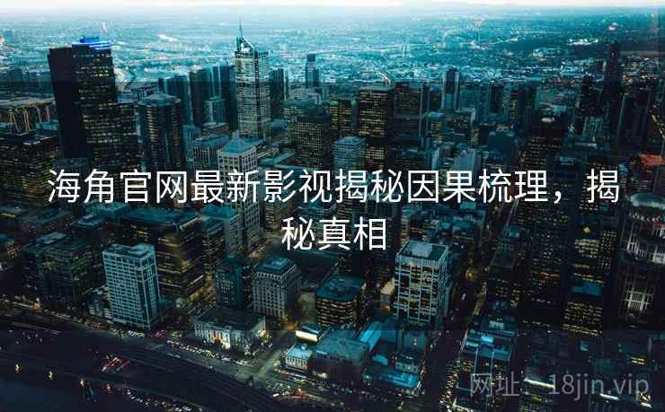 海角官网最新影视揭秘因果梳理，揭秘真相