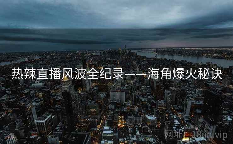 热辣直播风波全纪录——海角爆火秘诀