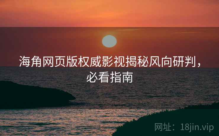海角网页版权威影视揭秘风向研判，必看指南