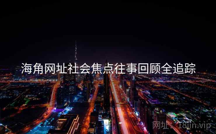 海角网址社会焦点往事回顾全追踪