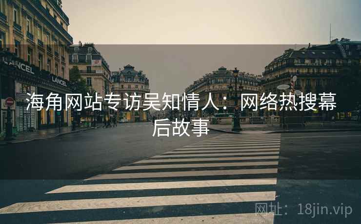 海角网站专访吴知情人：网络热搜幕后故事