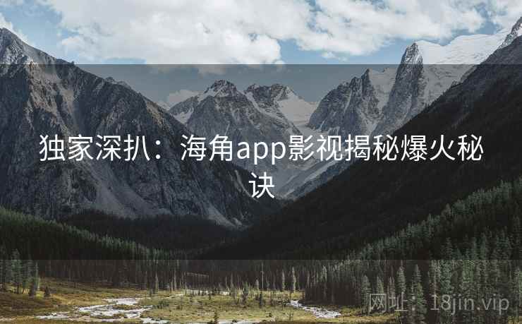 独家深扒：海角app影视揭秘爆火秘诀