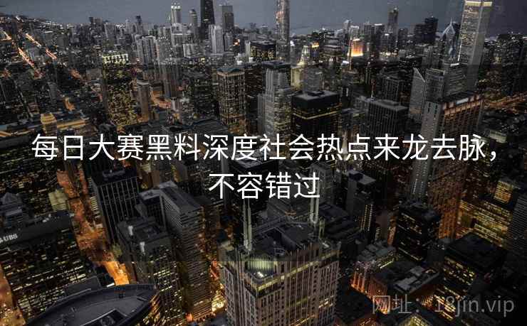 每日大赛黑料深度社会热点来龙去脉，不容错过