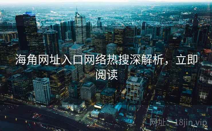 海角网址入口网络热搜深解析，立即阅读