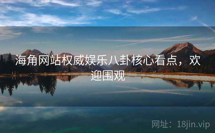 海角网站权威娱乐八卦核心看点，欢迎围观