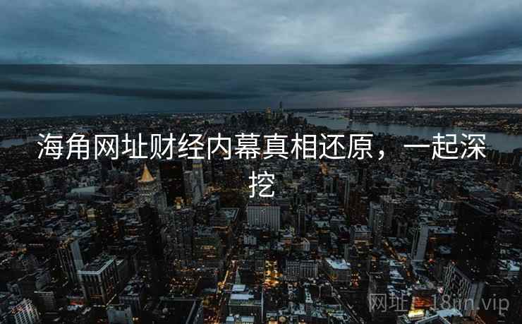 海角网址财经内幕真相还原，一起深挖