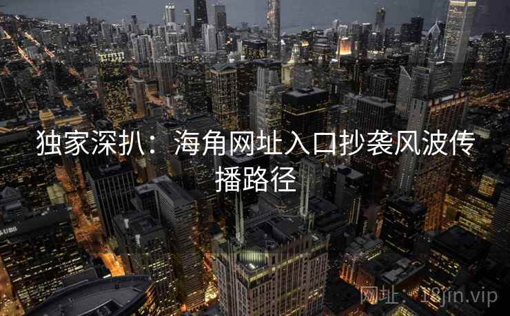 独家深扒：海角网址入口抄袭风波传播路径