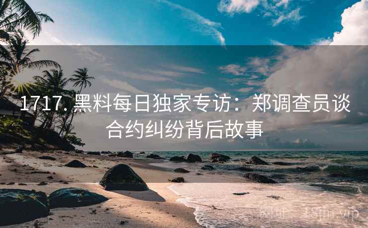 1717. 黑料每日独家专访：郑调查员谈合约纠纷背后故事