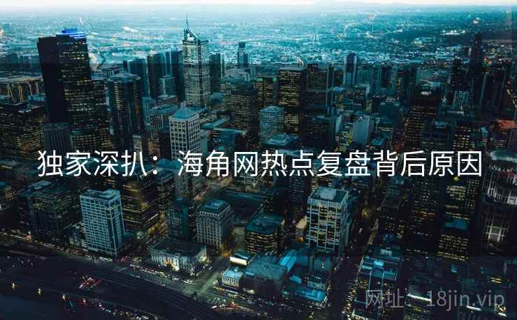 独家深扒：海角网热点复盘背后原因