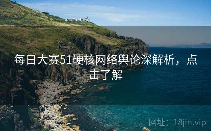 每日大赛51硬核网络舆论深解析，点击了解