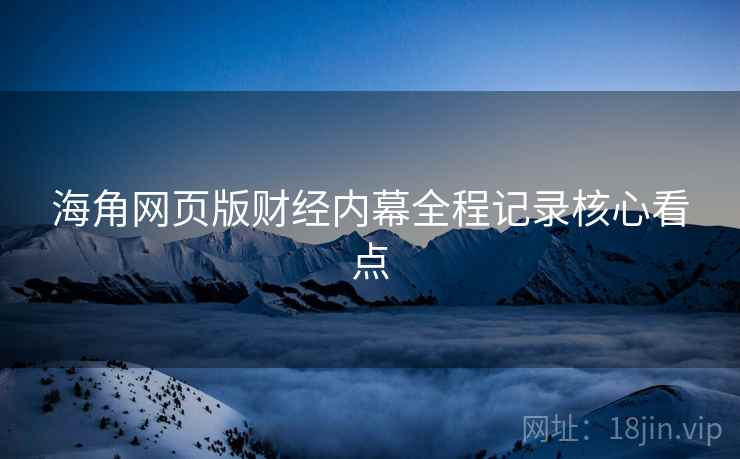 海角网页版财经内幕全程记录核心看点