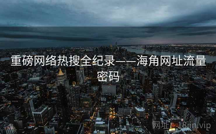 重磅网络热搜全纪录——海角网址流量密码