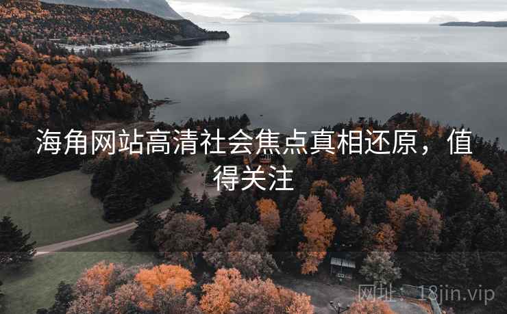 海角网站高清社会焦点真相还原，值得关注