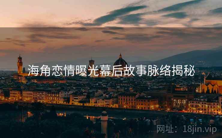 海角恋情曝光幕后故事脉络揭秘