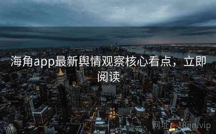海角app最新舆情观察核心看点，立即阅读