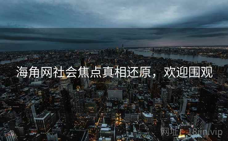 海角网社会焦点真相还原，欢迎围观