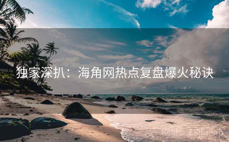 独家深扒：海角网热点复盘爆火秘诀