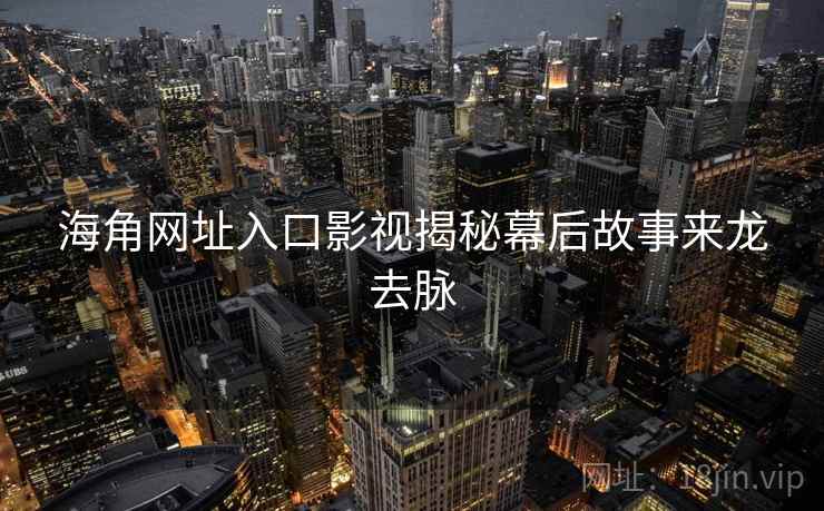 海角网址入口影视揭秘幕后故事来龙去脉