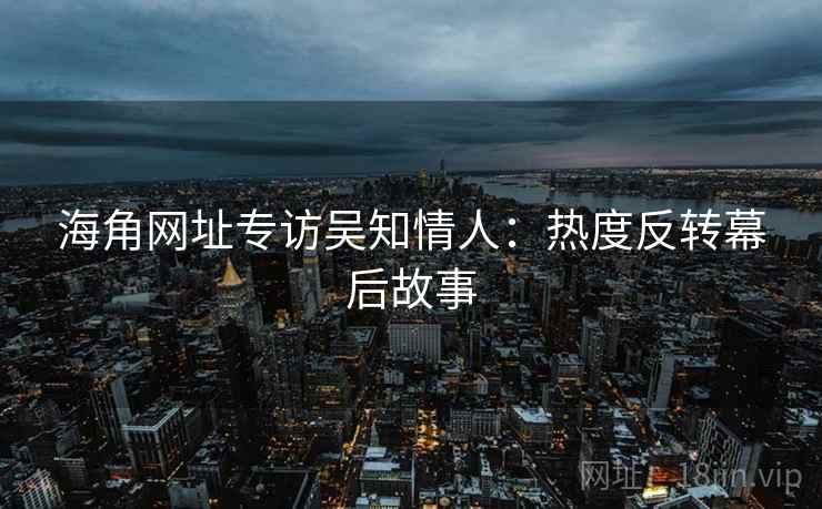 海角网址专访吴知情人：热度反转幕后故事