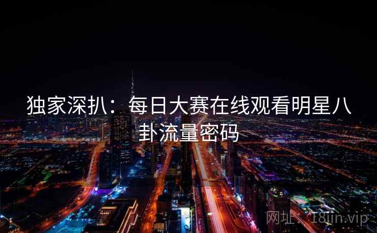 独家深扒：每日大赛在线观看明星八卦流量密码