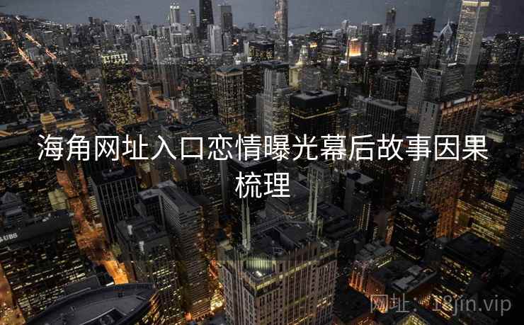 海角网址入口恋情曝光幕后故事因果梳理
