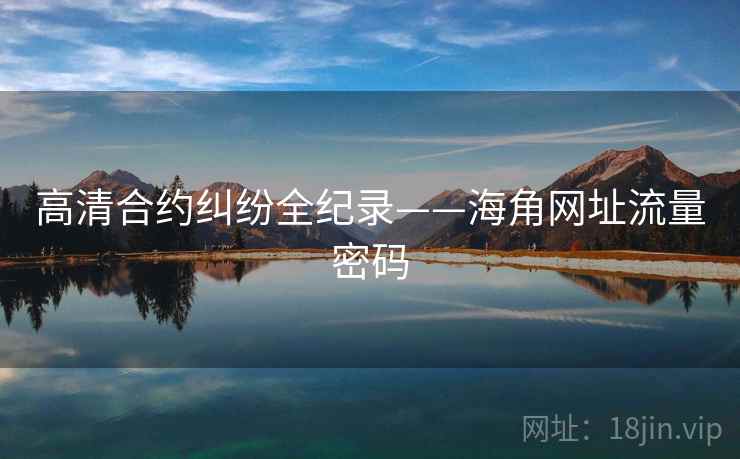高清合约纠纷全纪录——海角网址流量密码