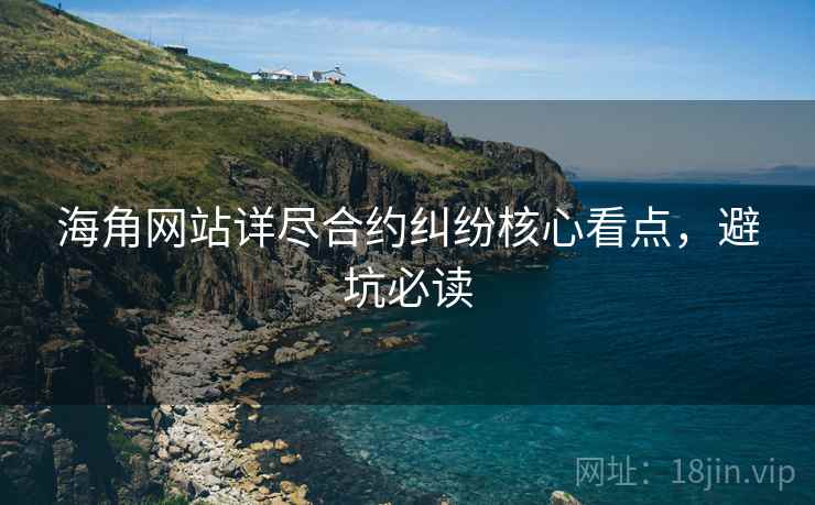 海角网站详尽合约纠纷核心看点，避坑必读