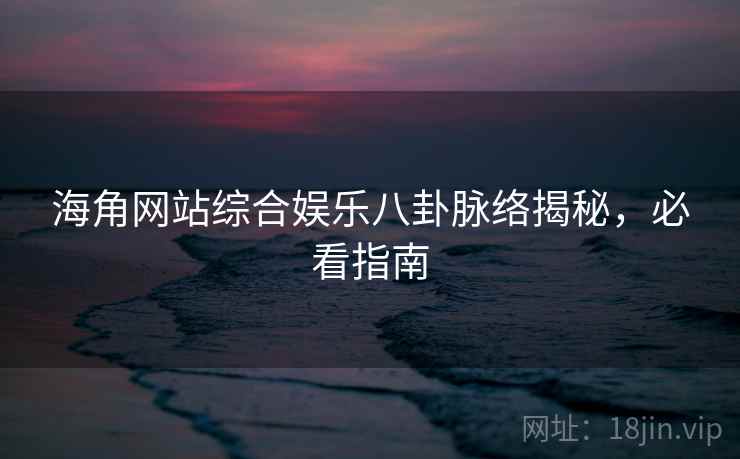 海角网站综合娱乐八卦脉络揭秘，必看指南