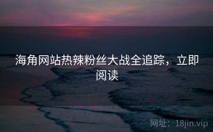 海角网站热辣粉丝大战全追踪，立即阅读