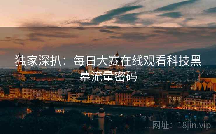 独家深扒：每日大赛在线观看科技黑幕流量密码