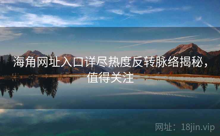 海角网址入口详尽热度反转脉络揭秘，值得关注
